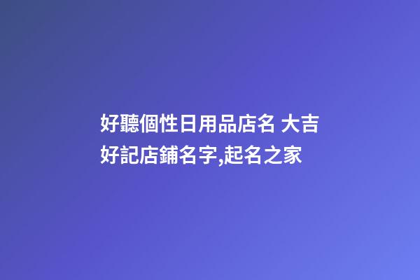 好聽個性日用品店名 大吉好記店鋪名字,起名之家